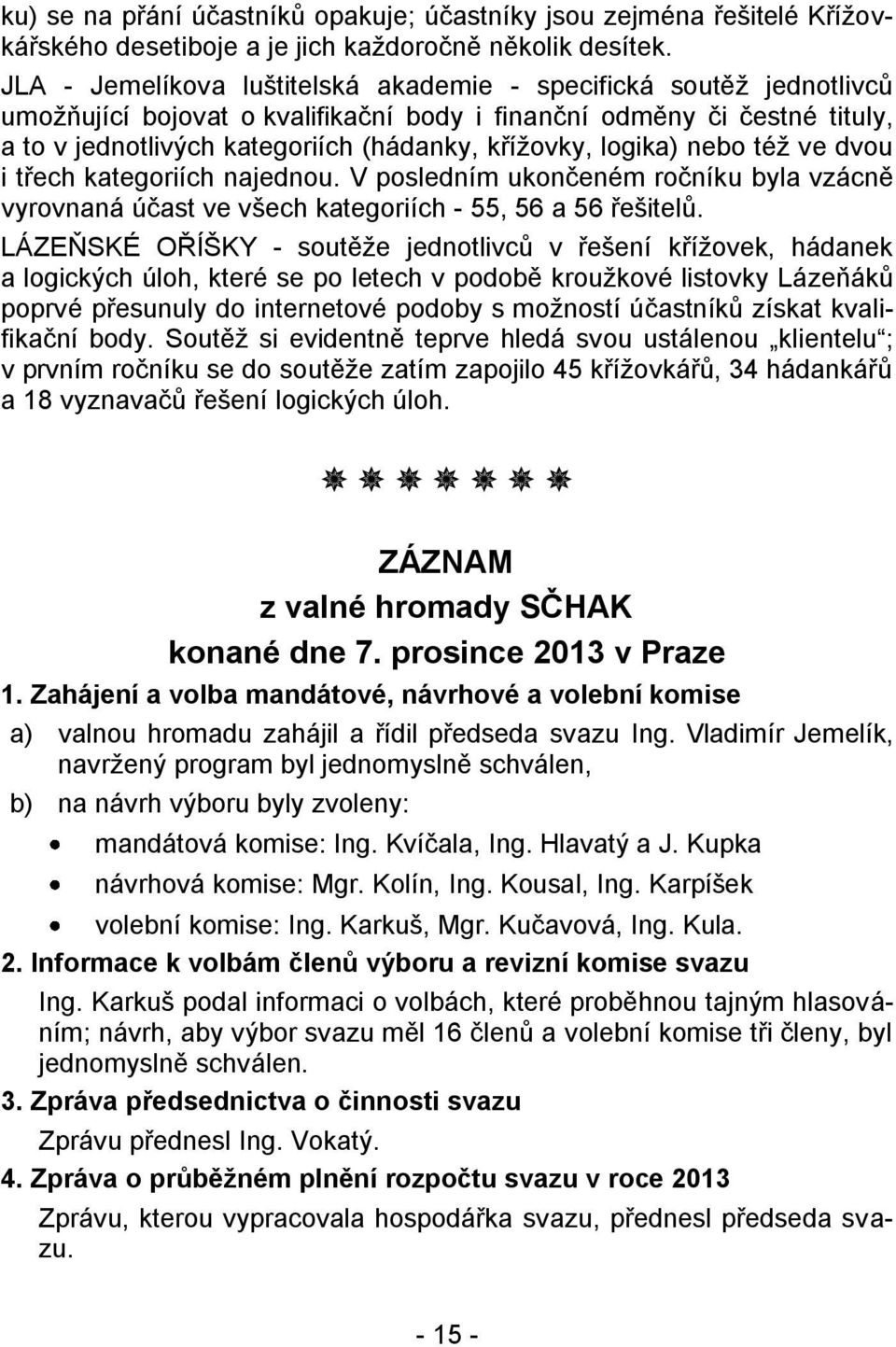 logika) nebo též ve dvou i třech kategoriích najednou. V posledním ukončeném ročníku byla vzácně vyrovnaná účast ve všech kategoriích - 55, 56 a 56 řešitelů.