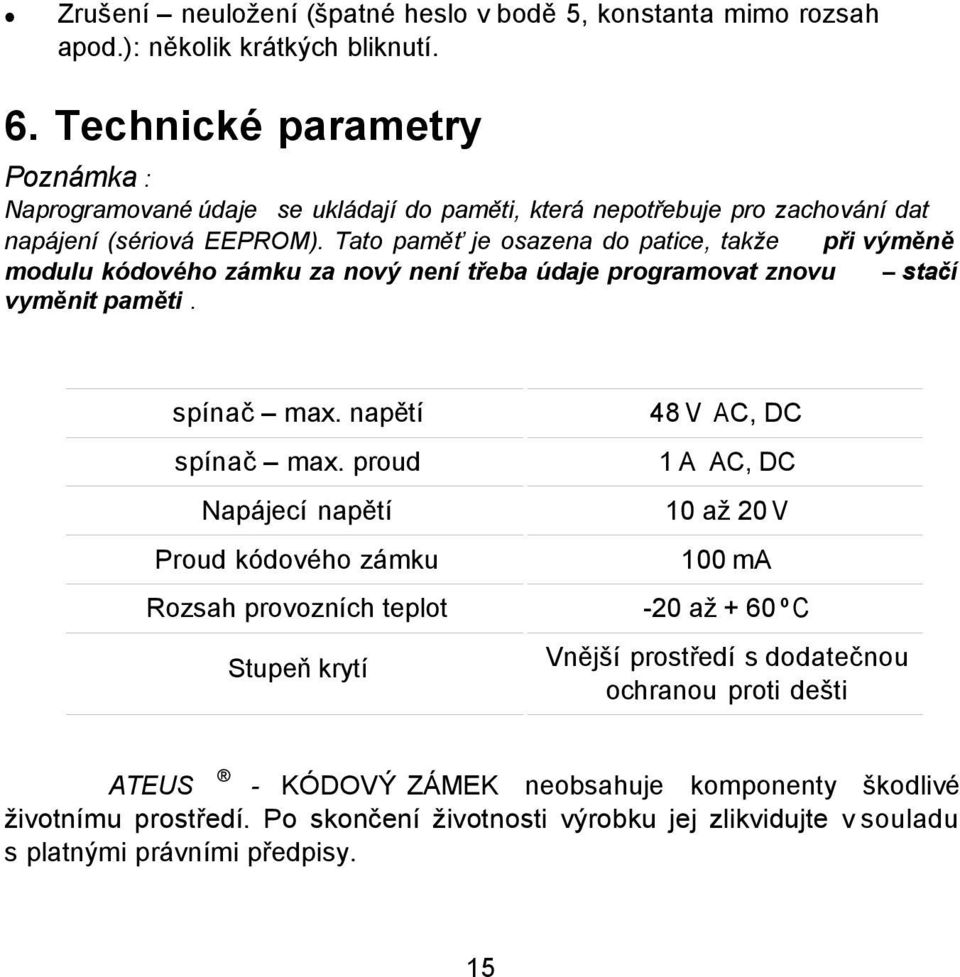 Tato paměť je osazena do patice, takže při výměně modulu kódového zámku za nový není třeba údaje programovat znovu stačí vyměnit paměti. spínač max. napětí 48 V AC, DC spínač max.