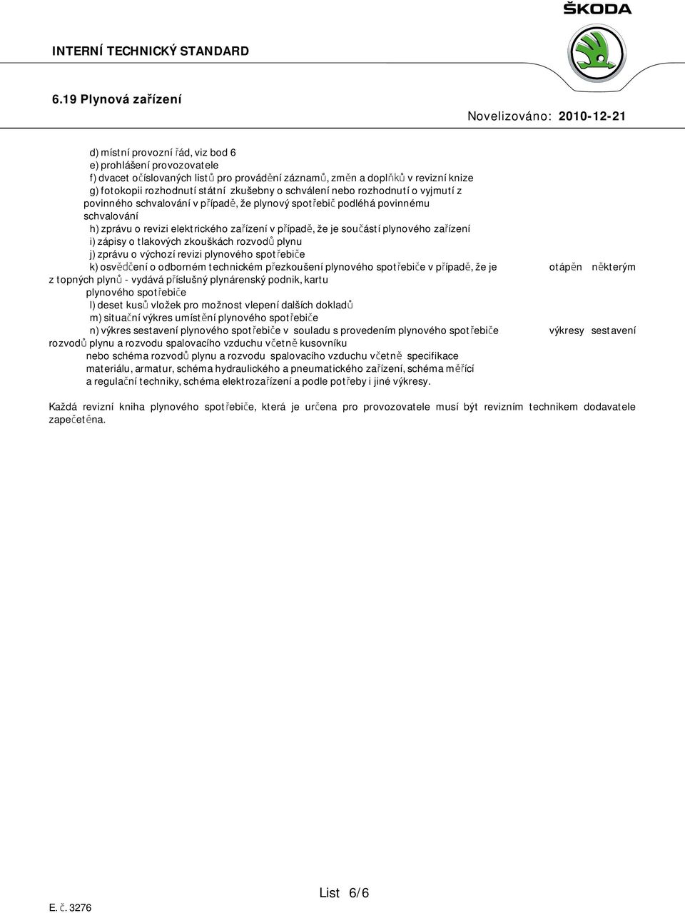 i) zápisy o tlakových zkouškách rozvodů plynu j) zprávu o výchozí revizi plynového spotřebiče k) osvědčení o odborném technickém přezkoušení plynového spotřebiče v případě, že je otápěn některým z