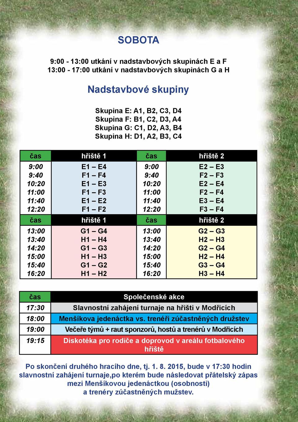 čas hřiště 1 čas hřiště 2 13:00 13:40 14:20 15:00 15:40 16:20 G1 G4 H1 H4 G1 G3 H1 H3 G1 G2 H1 H2 13:00 13:40 14:20 15:00 15:40 16:20 G2 G3 H2 H3 G2 G4 H2 H4 G3 G4 H3 H4 čas Společenské akce 17:30