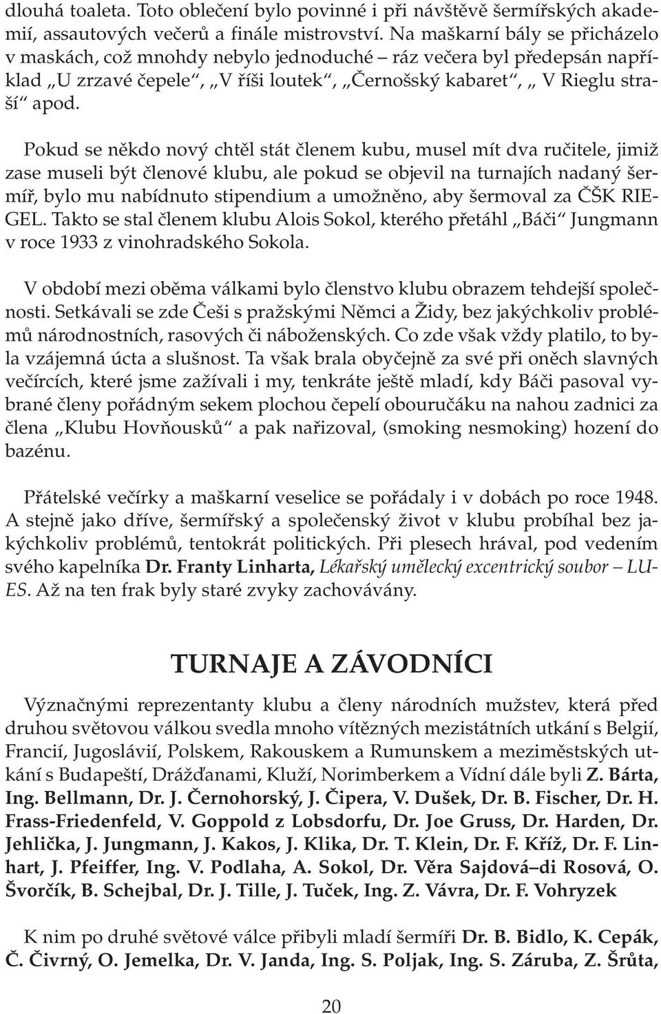 Pokud se někdo nový chtěl stát členem kubu, musel mít dva ručitele, jimiž zase museli být členové klubu, ale pokud se objevil na turnajích nadaný šermíř, bylo mu nabídnuto stipendium a umožněno, aby