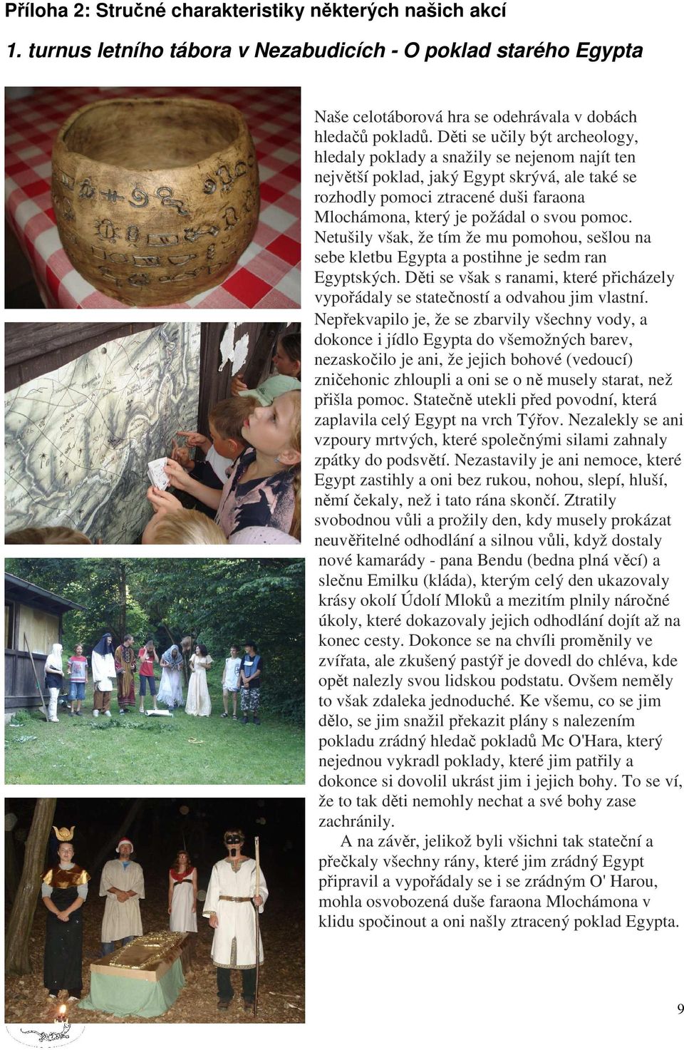 pomoc. Netušily však, že tím že mu pomohou, sešlou na sebe kletbu Egypta a postihne je sedm ran Egyptských. Děti se však s ranami, které přicházely vypořádaly se statečností a odvahou jim vlastní.