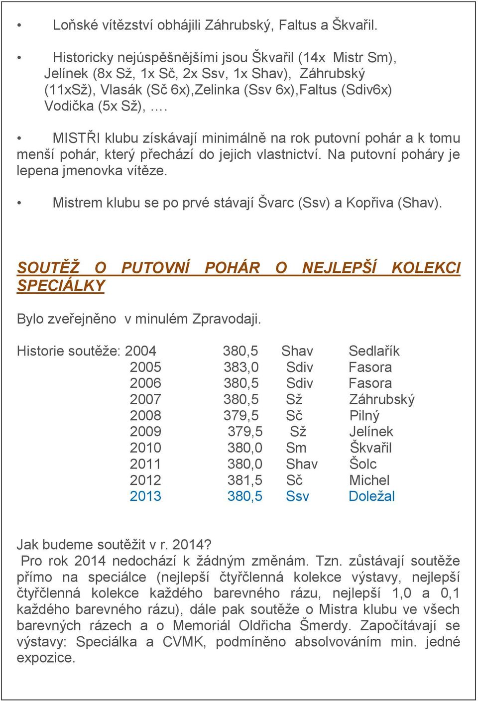 MISTŘI klubu získávají minimálně na rok putovní pohár a k tomu menší pohár, který přechází do jejich vlastnictví. Na putovní poháry je lepena jmenovka vítěze.