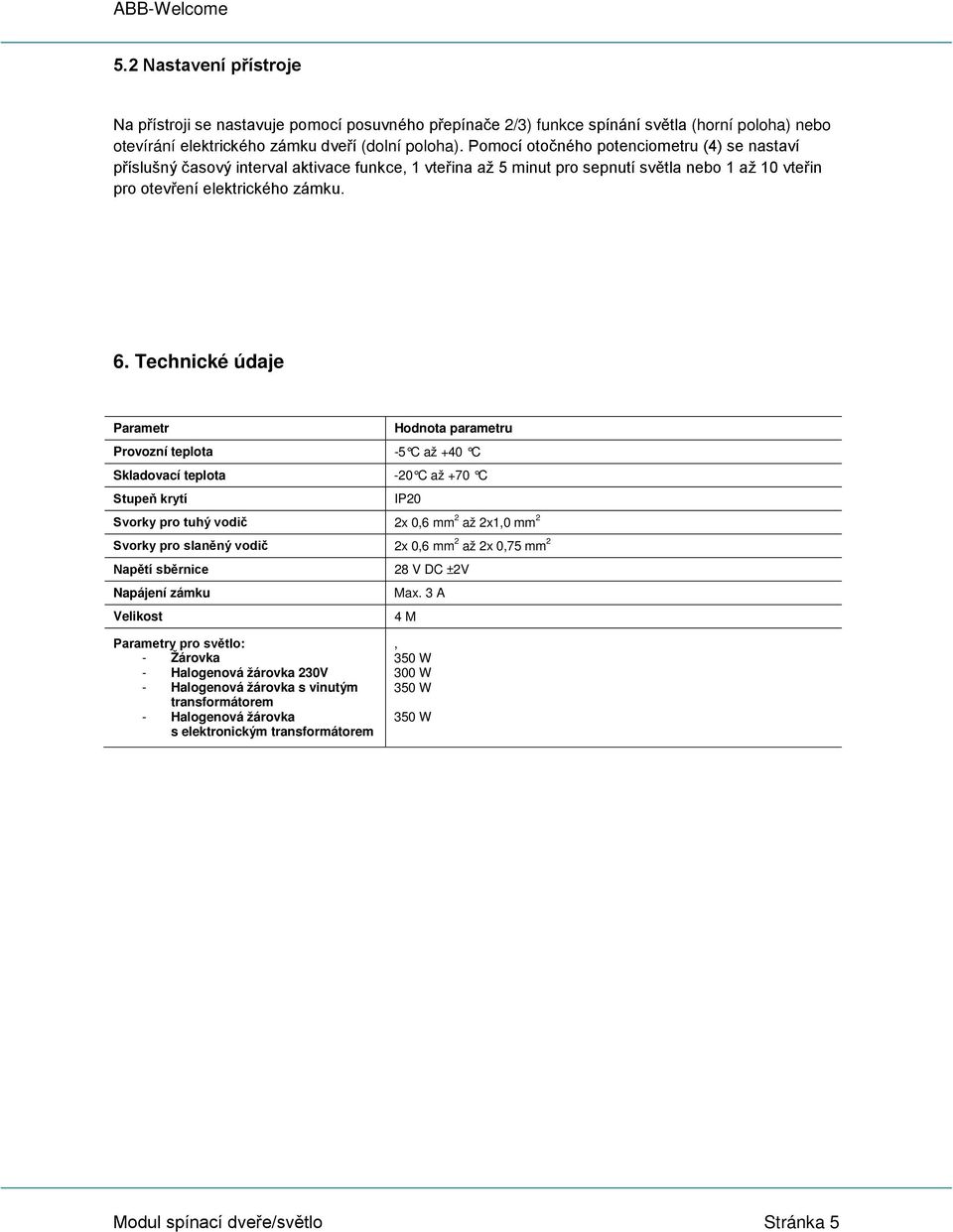 Technické údaje Parametr Hodnota parametru Provozní teplota -5 C až +40 C Skladovací teplota -20 C až +70 C Stupeň krytí IP20 Svorky pro tuhý vodič 2x 0,6 mm 2 až 2x1,0 mm 2 Svorky pro slaněný vodič