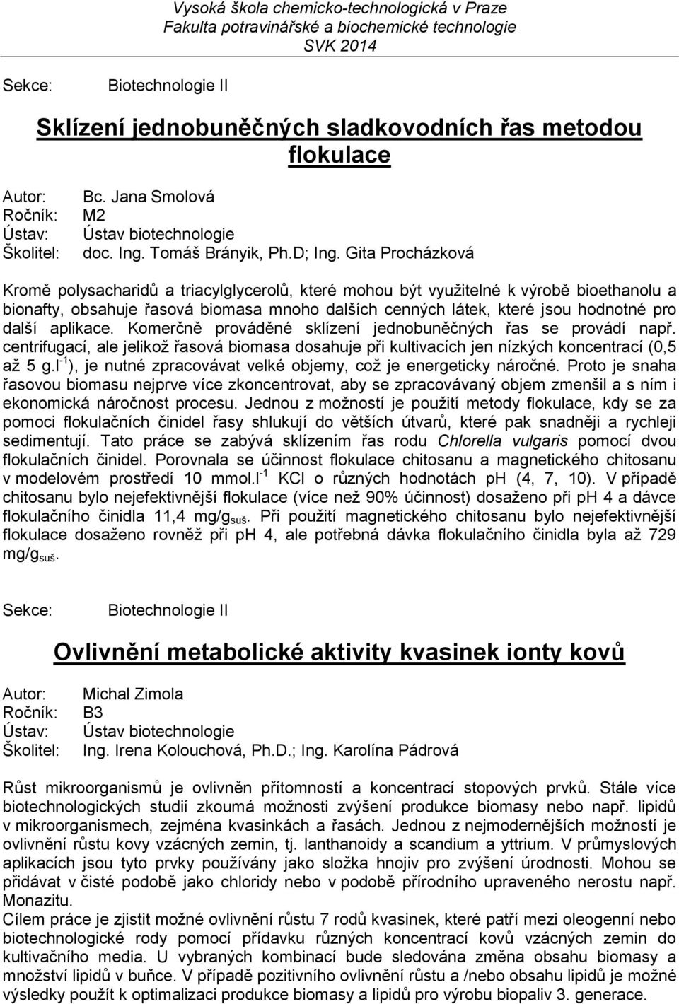 aplikace. Komerčně prováděné sklízení jednobuněčných řas se provádí např. centrifugací, ale jelikož řasová biomasa dosahuje při kultivacích jen nízkých koncentrací (0,5 až 5 g.