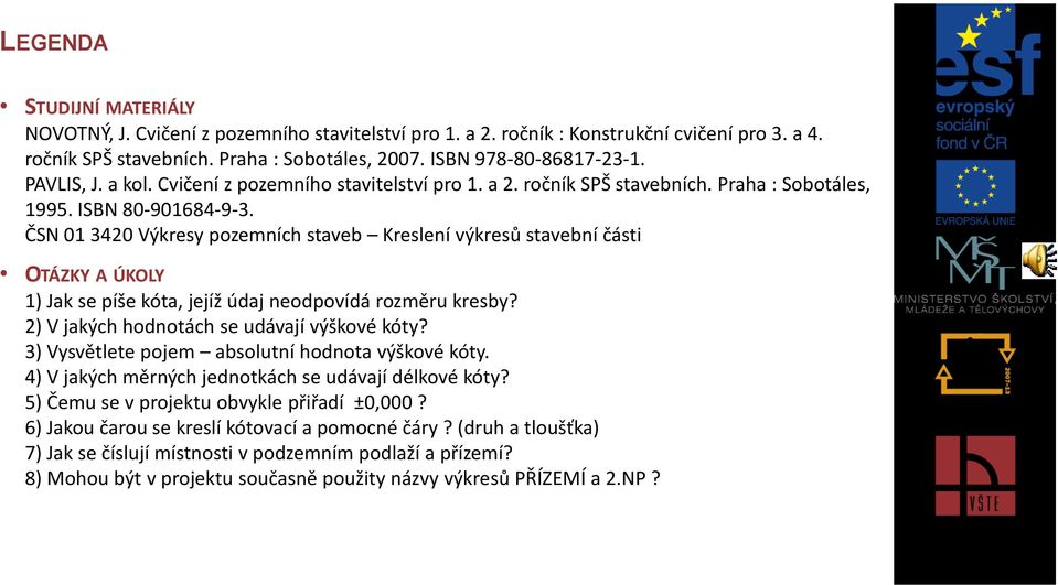 ČSN 01 3420 Výkresy pozemních staveb Kreslení výkresů stavební části OTÁZKY A ÚKOLY 1) Jak se píše kóta, jejíž údaj neodpovídá rozměru kresby? 2) V jakých hodnotách se udávají výškové kóty?