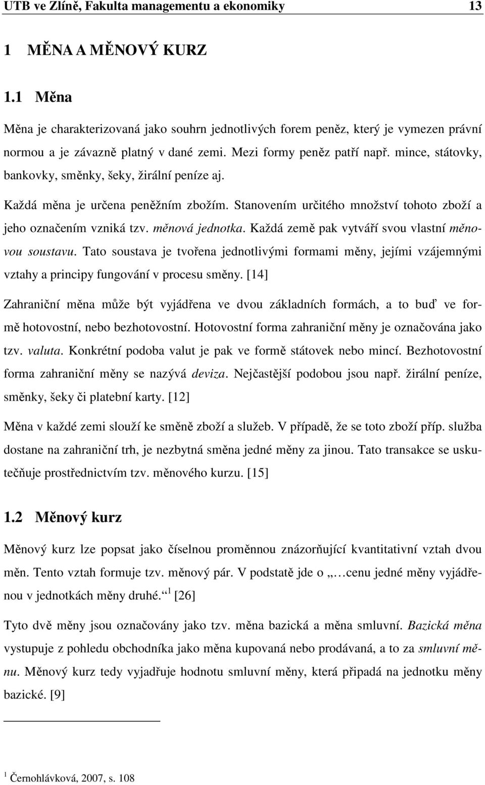 mince, státovky, bankovky, směnky, šeky, žirální peníze aj. Každá měna je určena peněžním zbožím. Stanovením určitého množství tohoto zboží a jeho označením vzniká tzv. měnová jednotka.