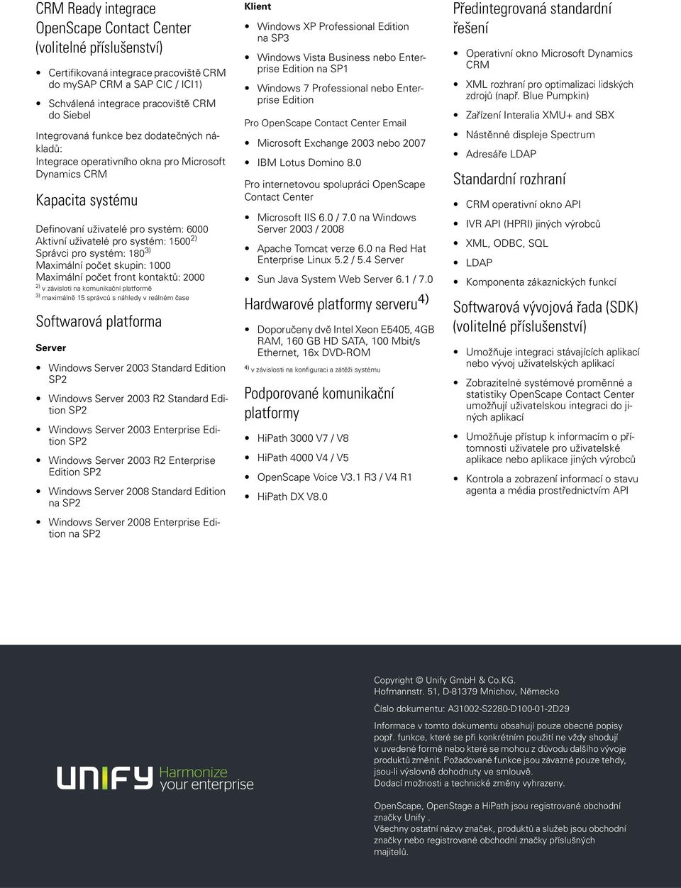 Maximální počet front kontaktů: 2000 2) v závisloti na komunikační platformě 3) maximálně 15 správců s náhledy v reálném čase Softwarová platforma Server Windows Server 2003 Standard Edition SP2