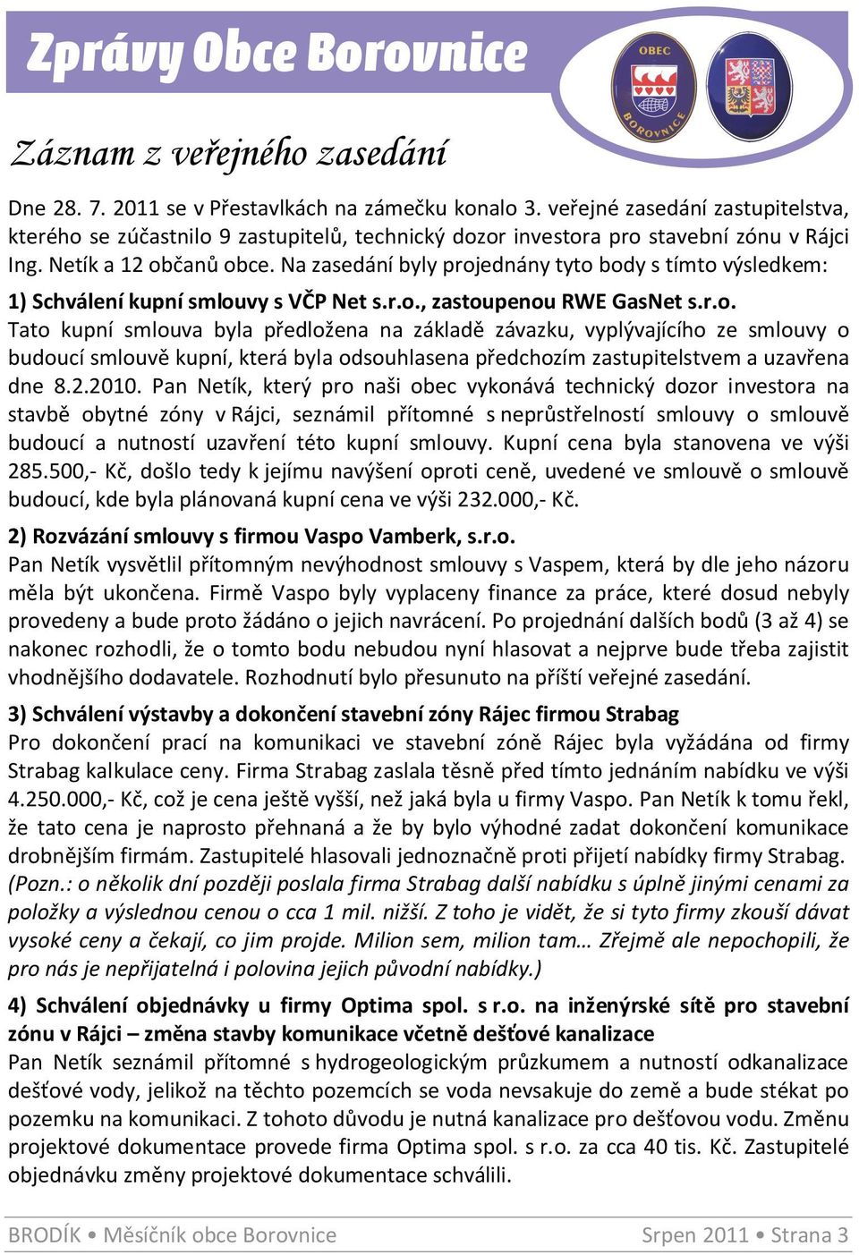 Na zasedání byly projednány tyto body s tímto výsledkem: 1) Schválení kupní smlouvy s VČP Net s.r.o., zastoupenou RWE GasNet s.r.o. Tato kupní smlouva byla předložena na základě závazku, vyplývajícího ze smlouvy o budoucí smlouvě kupní, která byla odsouhlasena předchozím zastupitelstvem a uzavřena dne 8.