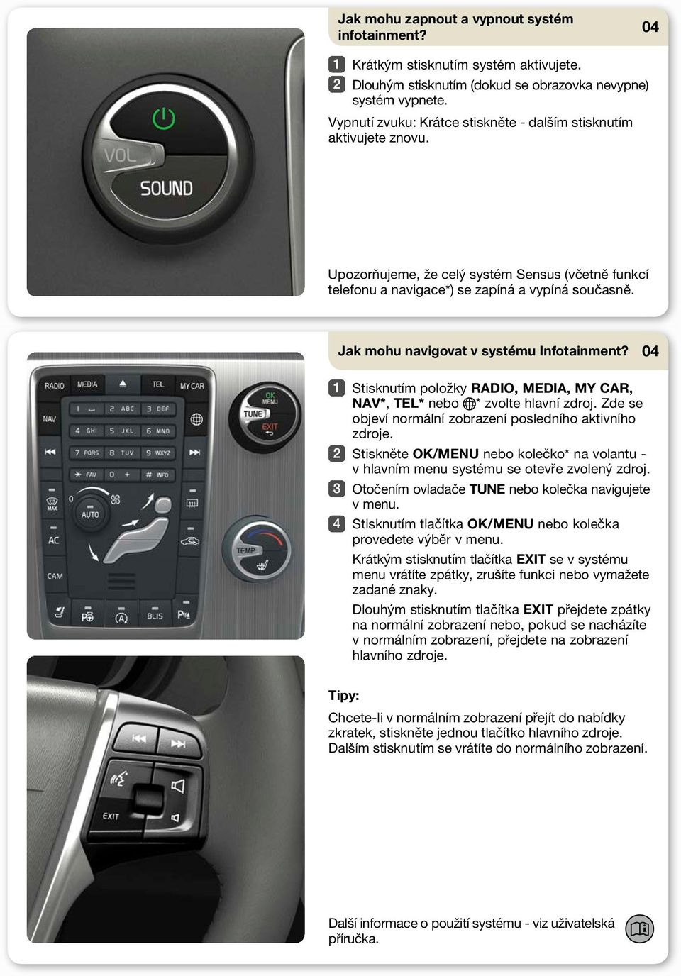 Jak mohu navigovat v systému Infotainment? Stisknutím položky RADIO, MEDIA, MY CAR, NAV*, TEL* nebo * zvolte hlavní zdroj. Zde se objeví normální zobrazení posledního aktivního zdroje.