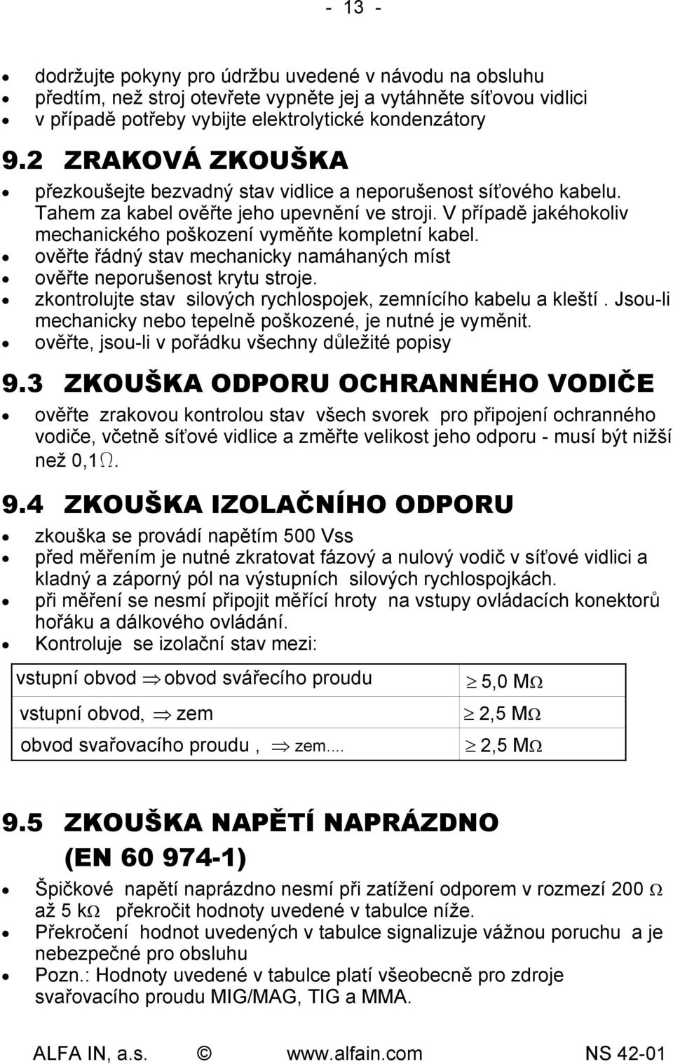 V případě jakéhokoliv mechanického poškození vyměňte kompletní kabel. ověřte řádný stav mechanicky namáhaných míst ověřte neporušenost krytu stroje.