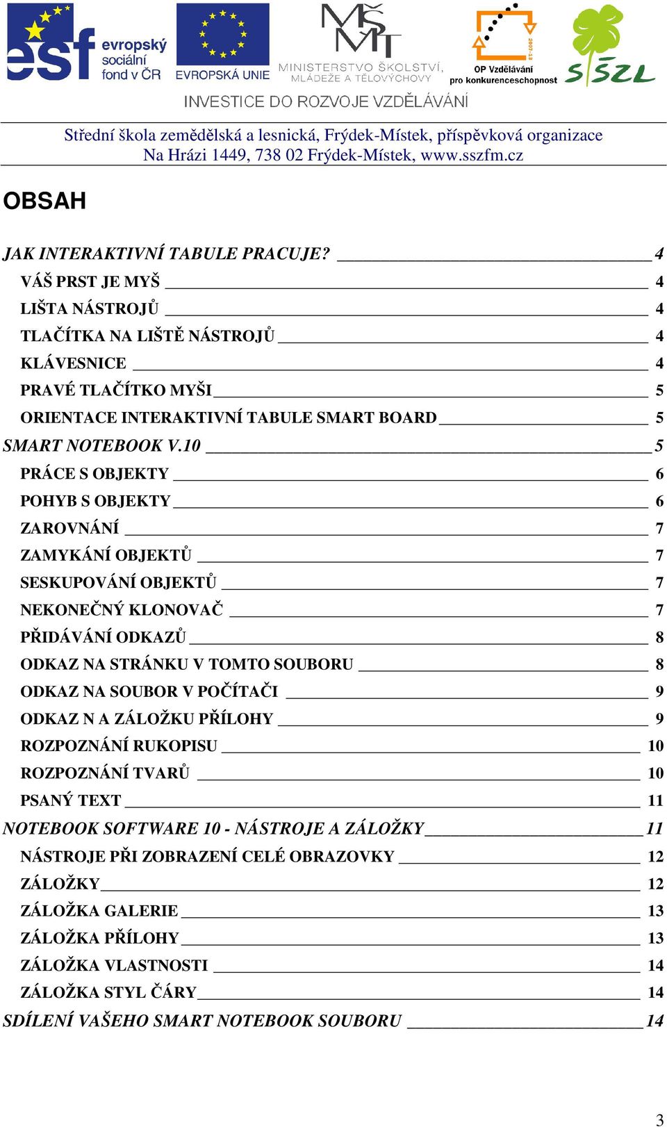 10 5 PRÁCE S OBJEKTY 6 POHYB S OBJEKTY 6 ZAROVNÁNÍ 7 ZAMYKÁNÍ OBJEKTŮ 7 SESKUPOVÁNÍ OBJEKTŮ 7 NEKONEČNÝ KLONOVAČ 7 PŘIDÁVÁNÍ ODKAZŮ 8 ODKAZ NA STRÁNKU V TOMTO SOUBORU 8 ODKAZ NA SOUBOR V