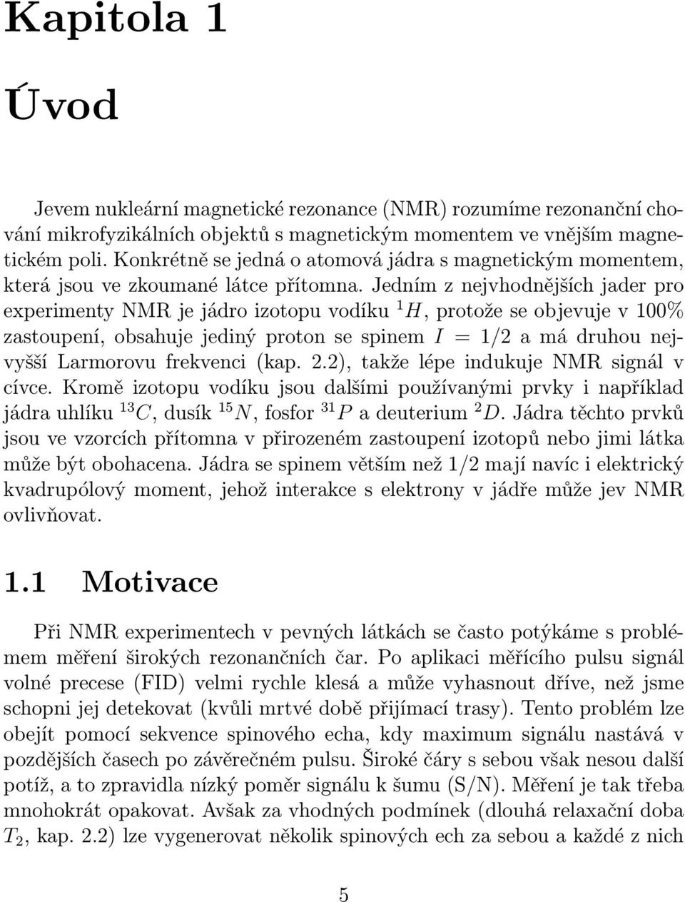 Jedním z nejvhodnějších jader pro experimenty NMR je jádro izotopu vodíku 1 H, protože se objevuje v 100% zastoupení, obsahuje jediný proton se spinem I = 1/2 a má druhou nejvyšší Larmorovu frekvenci