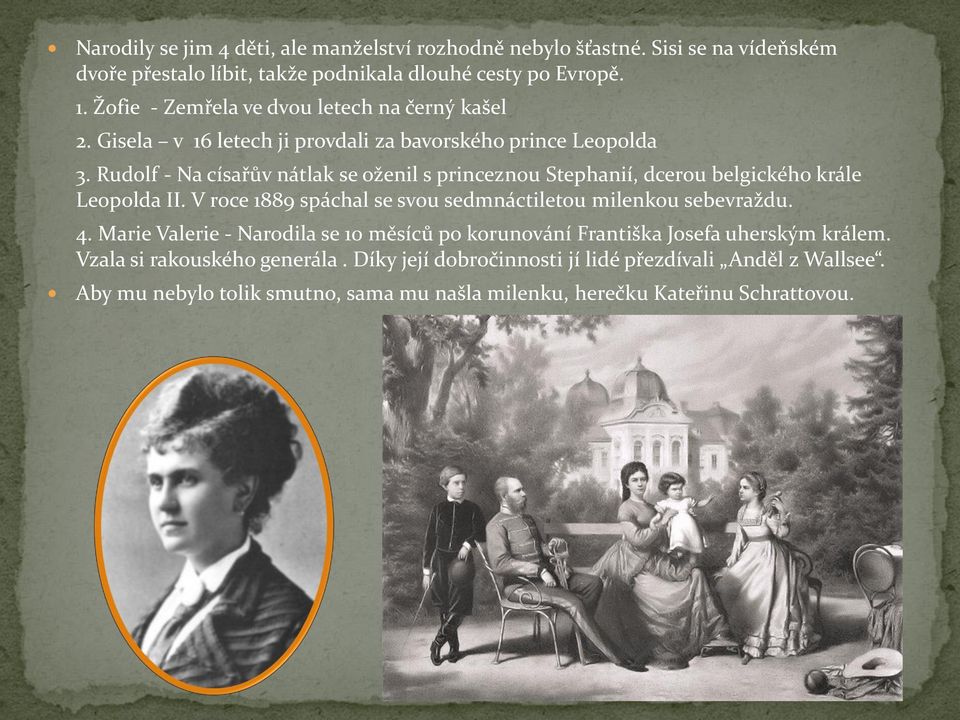 Rudolf - Na císařův nátlak se oženil s princeznou Stephanií, dcerou belgického krále Leopolda II. V roce 1889 spáchal se svou sedmnáctiletou milenkou sebevraždu. 4.