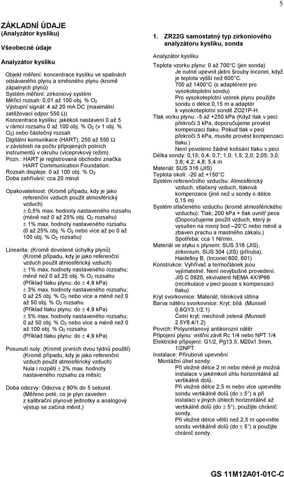 % O 2 (v 1 obj. % O 2) nebo částečný rozsah Digitální komunikace (HART): 250 až 550 Ω v závislosti na počtu připojených polních instrumentů v okruhu (víceprvkový režim). Pozn.