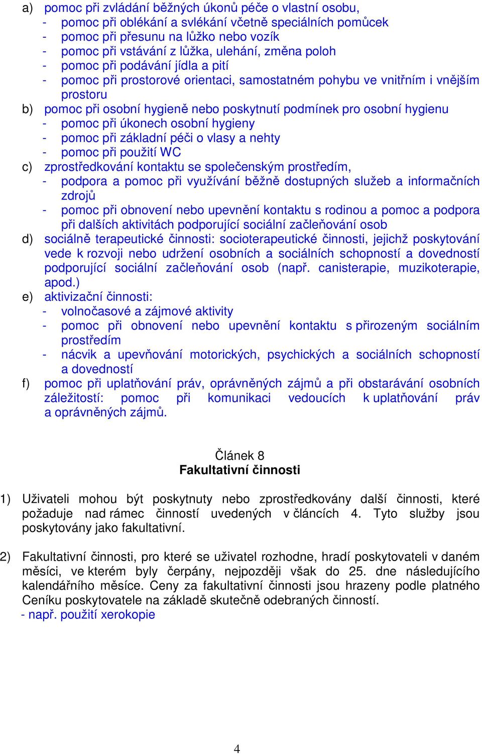 hygienu - pomoc při úkonech osobní hygieny - pomoc při základní péči o vlasy a nehty - pomoc při použití WC c) zprostředkování kontaktu se společenským prostředím, - podpora a pomoc při využívání