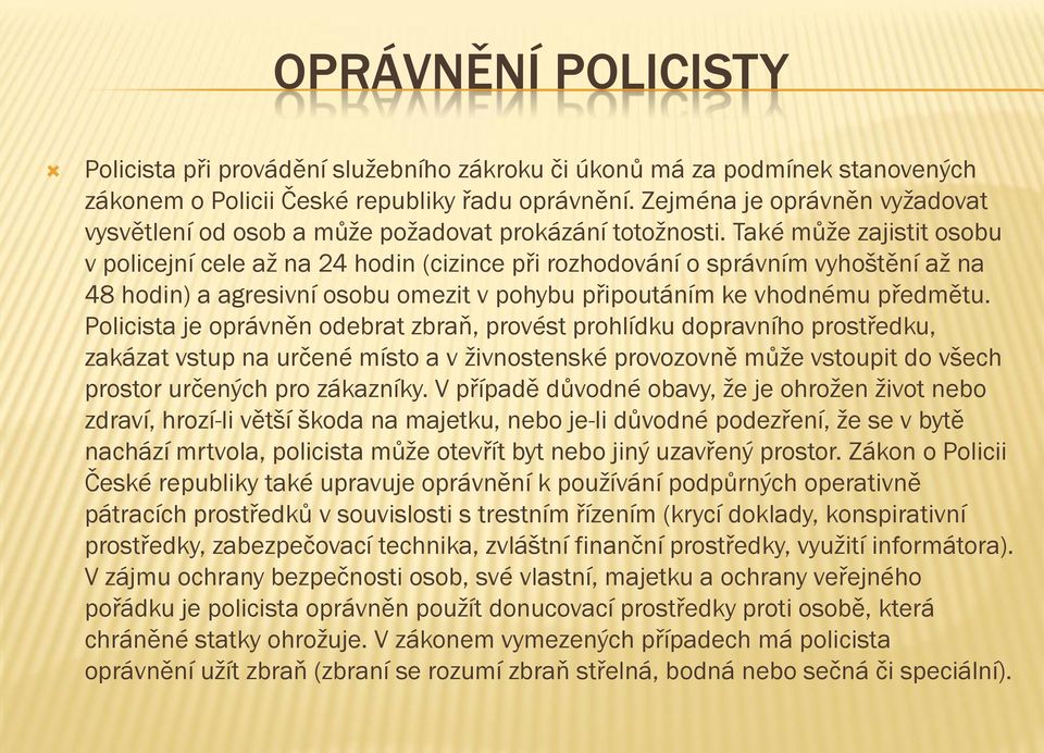 Také může zajistit osobu v policejní cele až na 24 hodin (cizince při rozhodování o správním vyhoštění až na 48 hodin) a agresivní osobu omezit v pohybu připoutáním ke vhodnému předmětu.