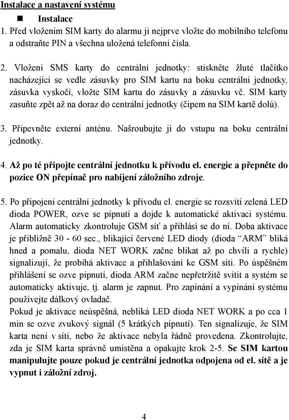 SIM karty zasuňte zpět až na doraz do centrální jednotky (čipem na SIM kartě dolů). 3. Připevněte externí anténu. Našroubujte jí do vstupu na boku centrální jednotky. 4.