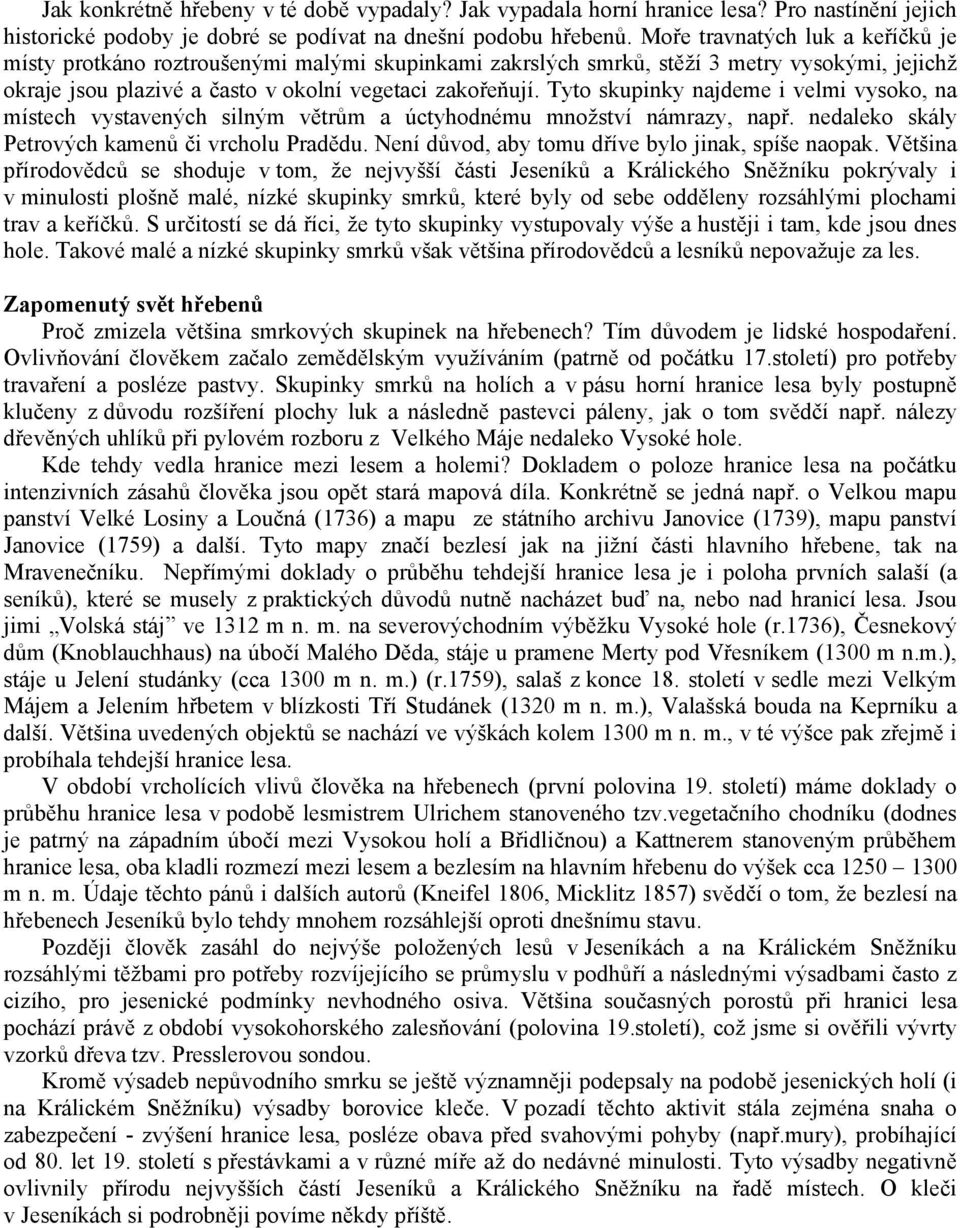 Tyto skupinky najdeme i velmi vysoko, na místech vystavených silným větrům a úctyhodnému množství námrazy, např. nedaleko skály Petrových kamenů či vrcholu Pradědu.