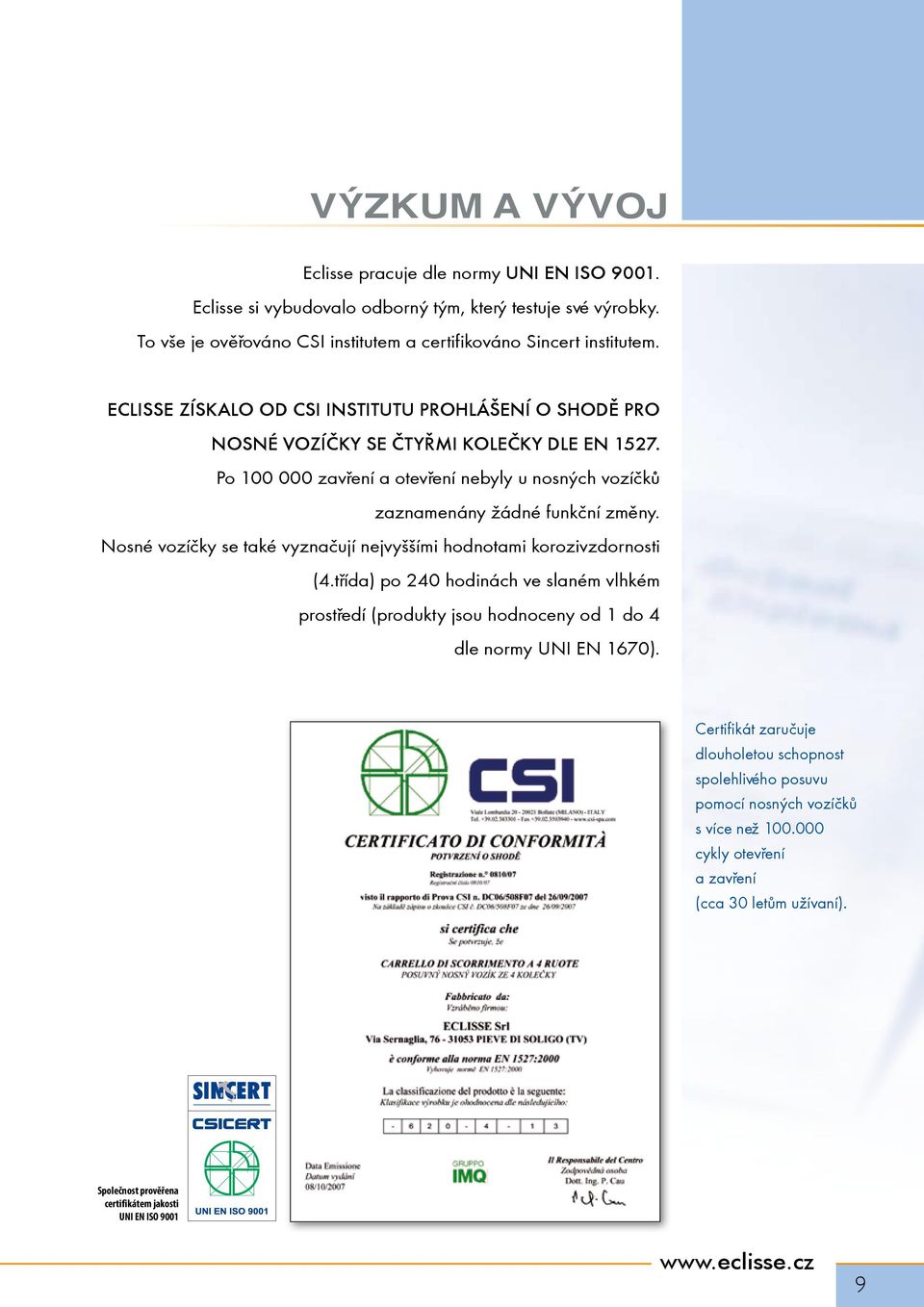 Nosné vozíèky se také vyznaèují nejvyššími hodnotami korozivzdornosti (4.tøída) po 240 hodinách ve slaném vlhkém prostøedí (produkty jsou hodnoceny od 1 do 4 dle normy UNI EN 1670).