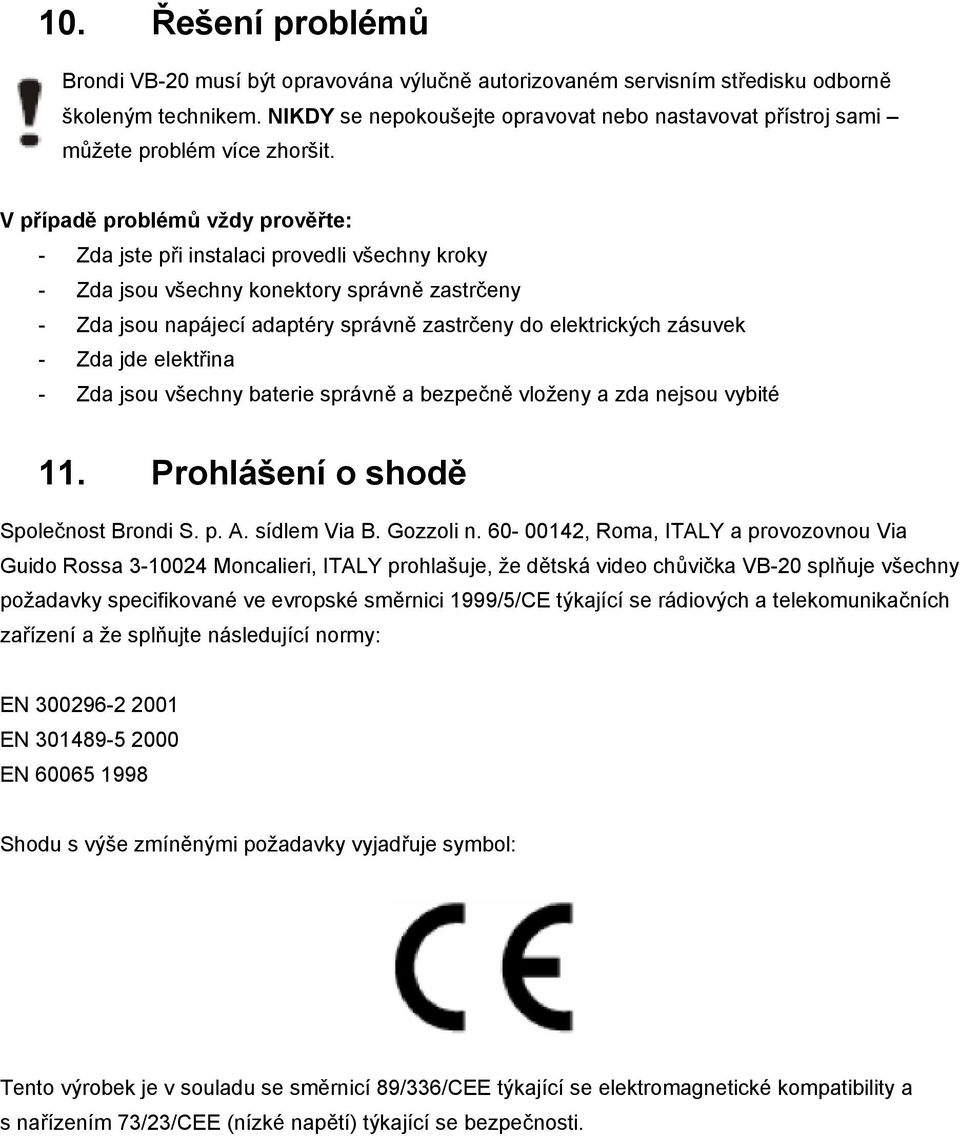 V případě problémů vždy prověřte: - Zda jste při instalaci provedli všechny kroky - Zda jsou všechny konektory správně zastrčeny - Zda jsou napájecí adaptéry správně zastrčeny do elektrických zásuvek