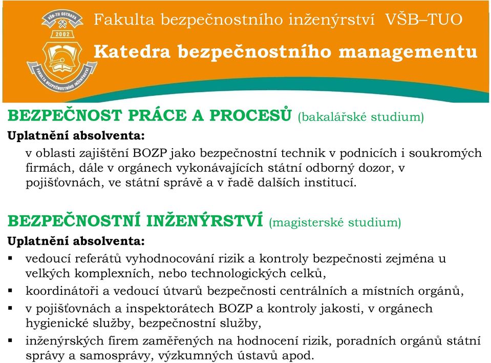 BEZPEČNOSTNÍ INŽENÝRSTVÍ (magisterské studium) Uplatnění absolventa: vedoucí referátů vyhodnocování rizik a kontroly bezpečnosti zejména u velkých komplexních, nebo technologických celků,