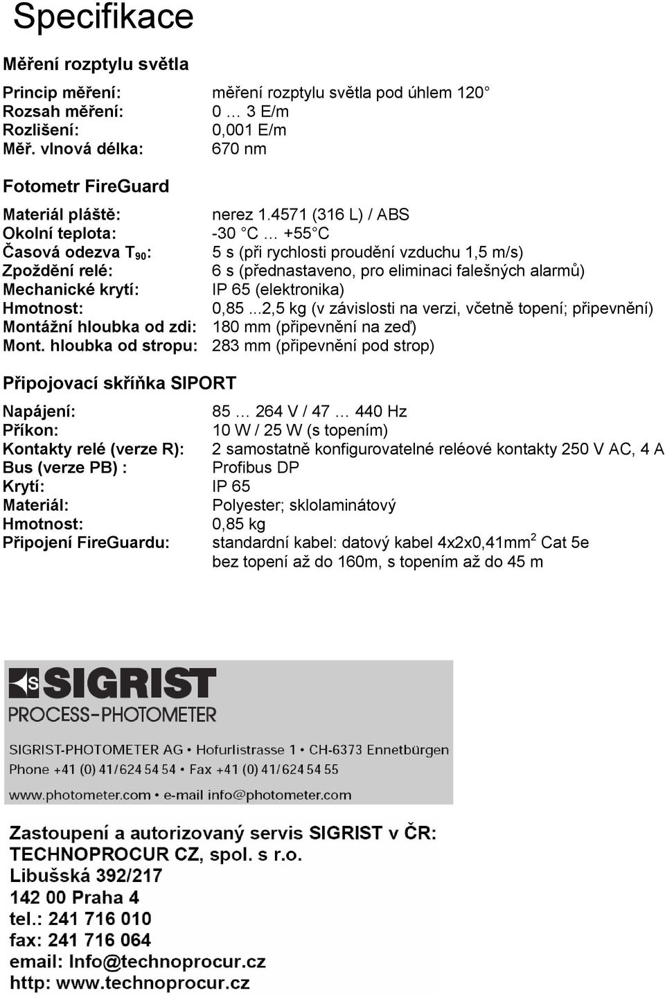 4571 (316 L) / ABS Okolní teplota: -30 C +55 C Časová odezva T 90 : 5 s (při rychlosti proudění vzduchu 1,5 m/s) Zpoždění relé: 6 s (přednastaveno, pro eliminaci falešných alarmů) Mechanické krytí: