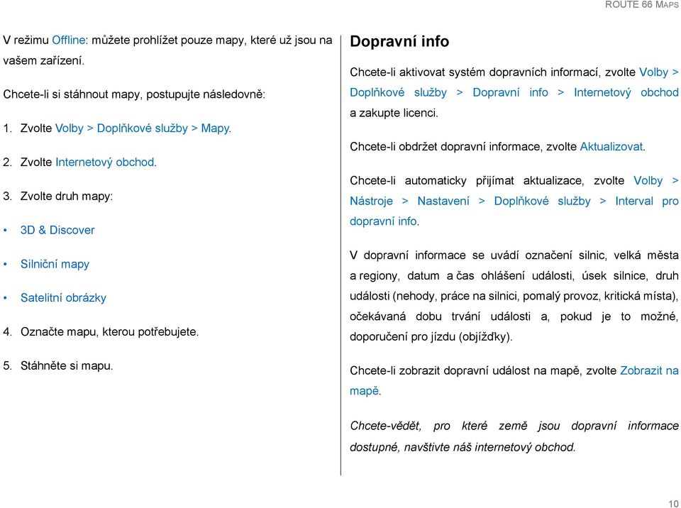 Dopravní info Chcete-li aktivovat systém dopravních informací, zvolte Volby > Doplňkové služby > Dopravní info > Internetový obchod a zakupte licenci.