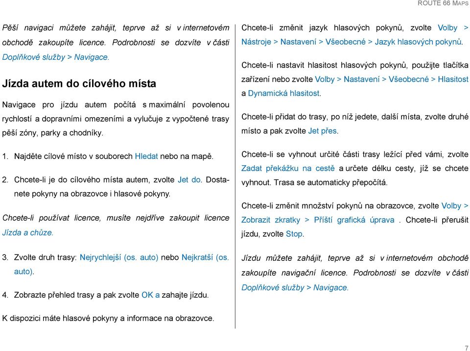 Najděte cílové místo v souborech Hledat nebo na mapě. 2. Chcete-li je do cílového místa autem, zvolte Jet do. Dostanete pokyny na obrazovce i hlasové pokyny.