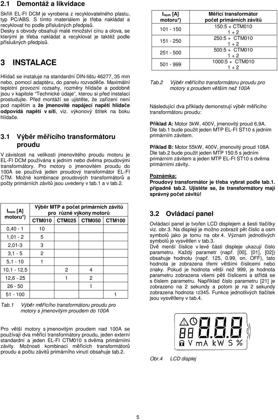 3 INSTALACE Hlídač se instaluje na standardní DIN-lištu 46277, 35 mm nebo, pomocí adaptéru, do panelu rozvaděče.