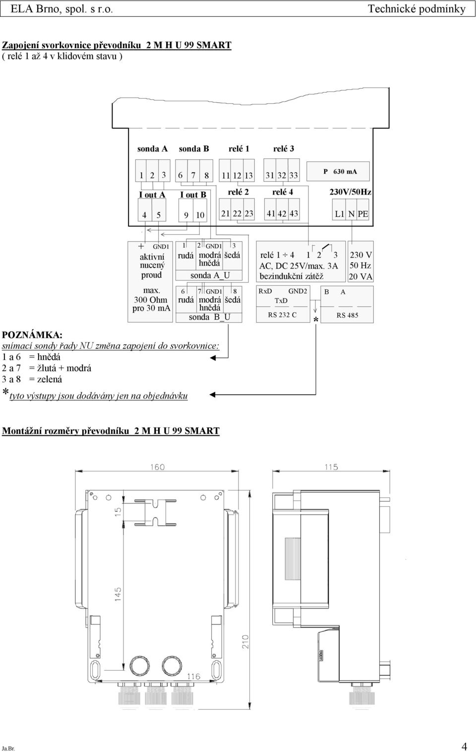 300 Ohm pr 30 ma POZNÁMKA: snímací sndy řady NU změna zapjení d svrkvnice: 1 a 6 = hnědá 2 a 7 = žlutá + mdrá 3 a 8 = zelená tyt výstupy jsu ddávány jen na bjednávku