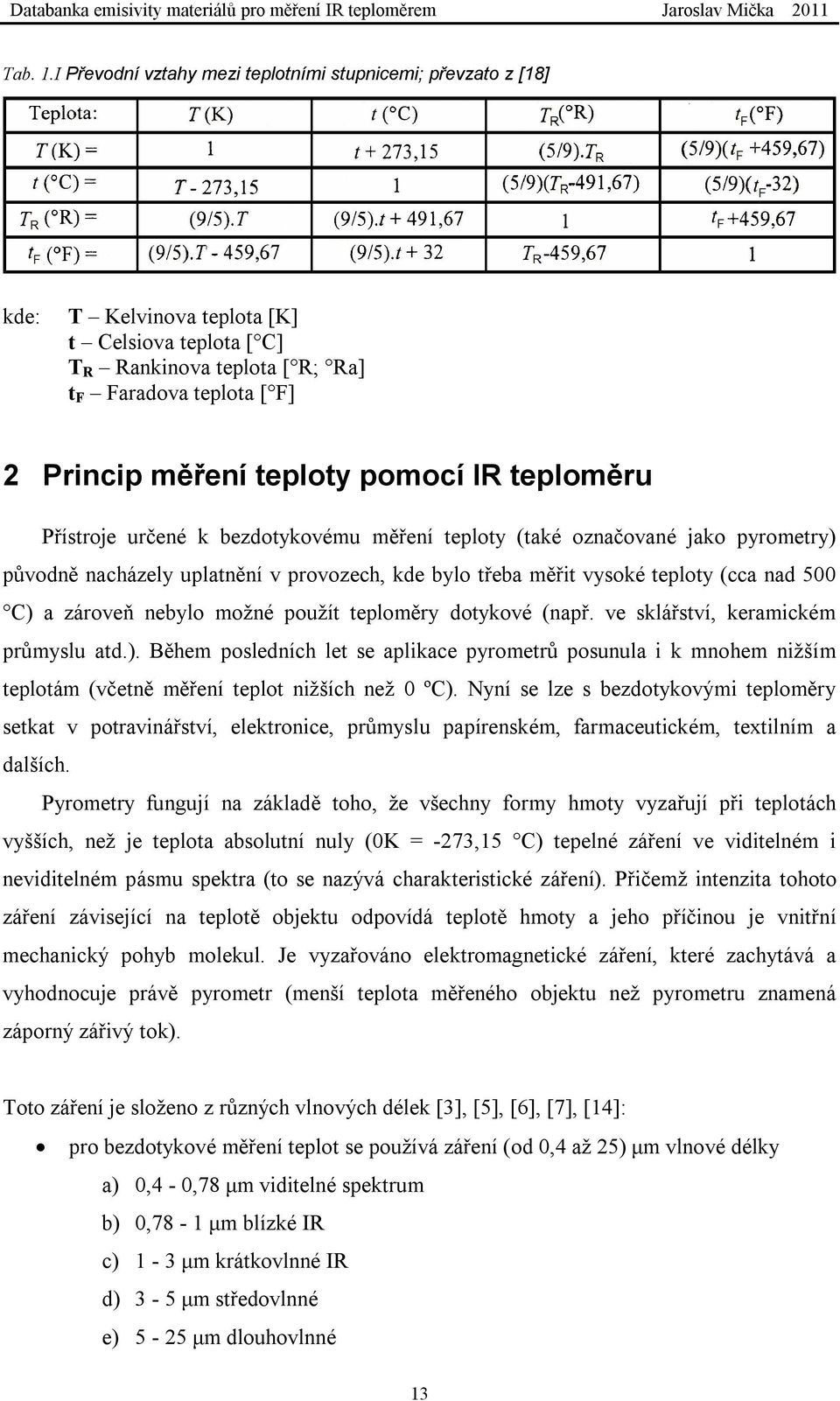 pomocí IR teploměru Přístroje určené k bezdotykovému měření teploty (také označované jako pyrometry) původně nacházely uplatnění v provozech, kde bylo třeba měřit vysoké teploty (cca nad 500 C) a