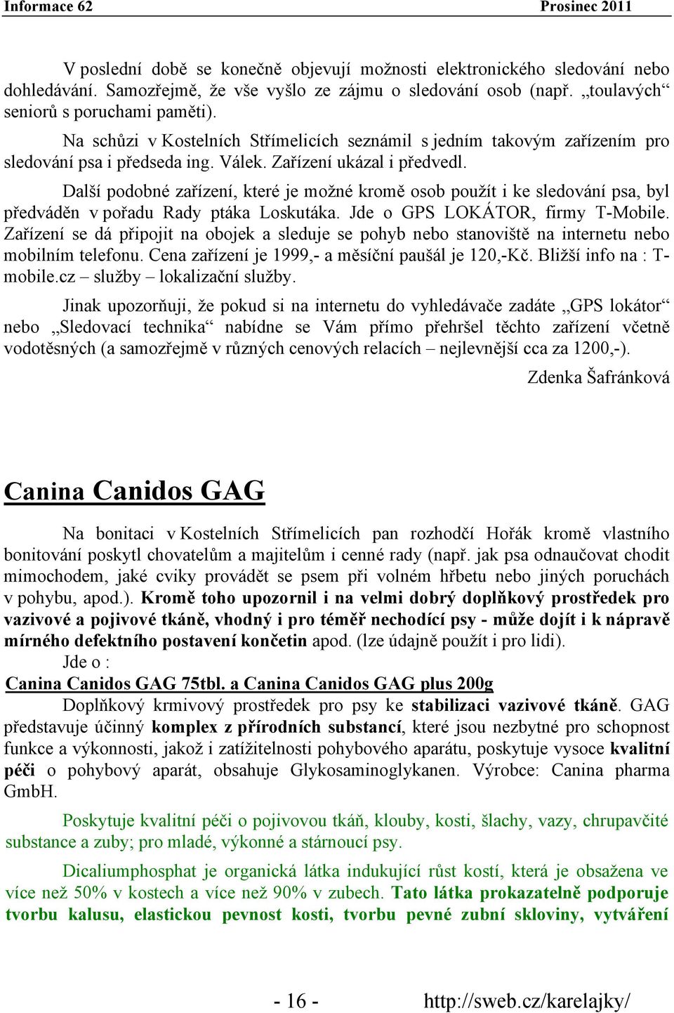 Další podobné zařízení, které je možné kromě osob použít i ke sledování psa, byl předváděn v pořadu Rady ptáka Loskutáka. Jde o GPS LOKÁTOR, firmy T-Mobile.