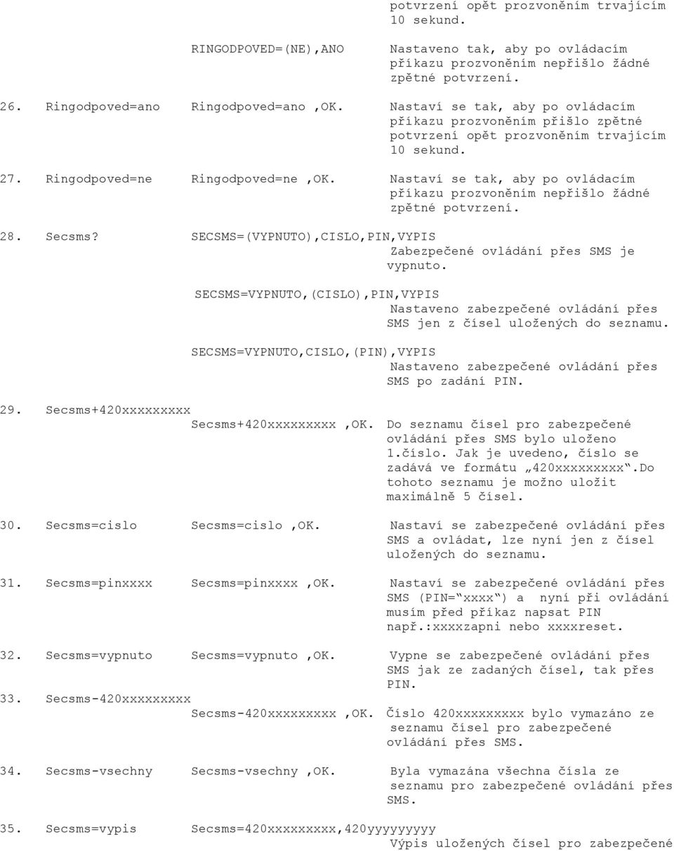 Nastaví se tak, aby po ovládacím příkazu prozvoněním nepřišlo žádné zpětné potvrzení. 28. Secsms? SECSMS=(VYPNUTO),CISLO,PIN,VYPIS Zabezpečené ovládání přes SMS je vypnuto.