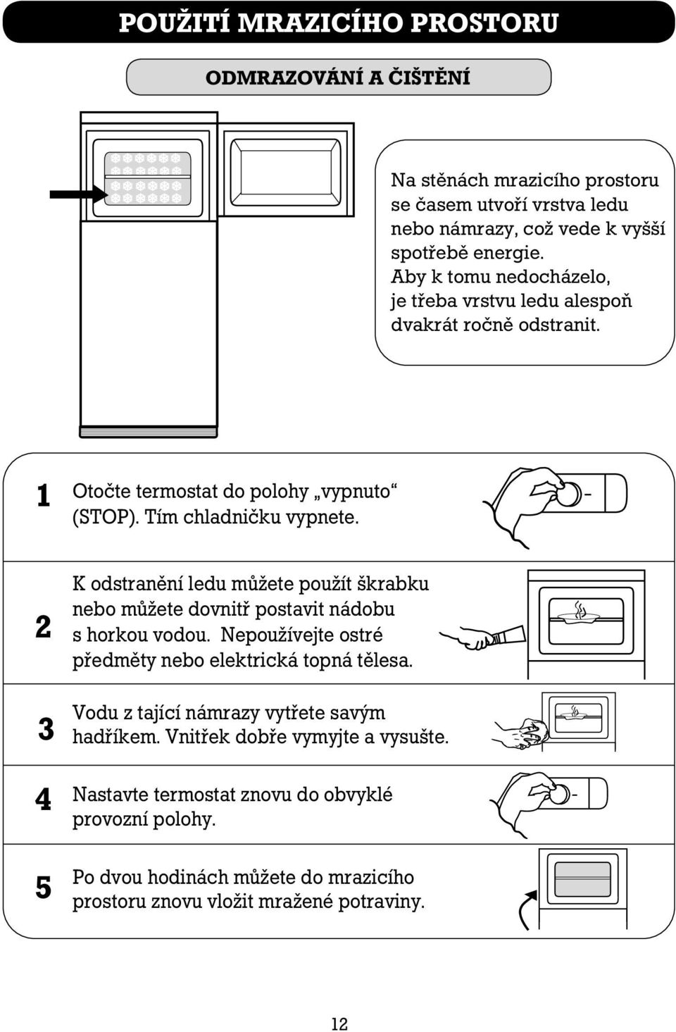 2 3 4 5 K odstranění ledu můžete použít škrabku nebo můžete dovnitř postavit nádobu s horkou vodou. Nepoužívejte ostré předměty nebo elektrická topná tělesa.