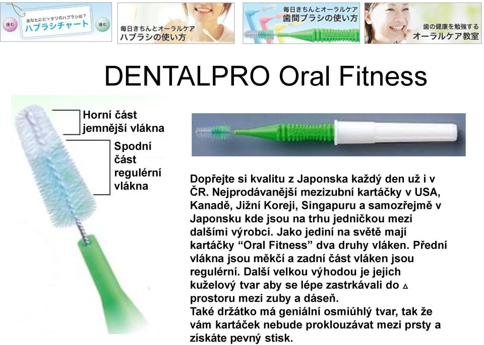 Jako jediní na světě mají kartáčky Oral Fitness dva druhy vláken. Přední vlákna jsou měkčí a zadní část vláken jsou regulérní.