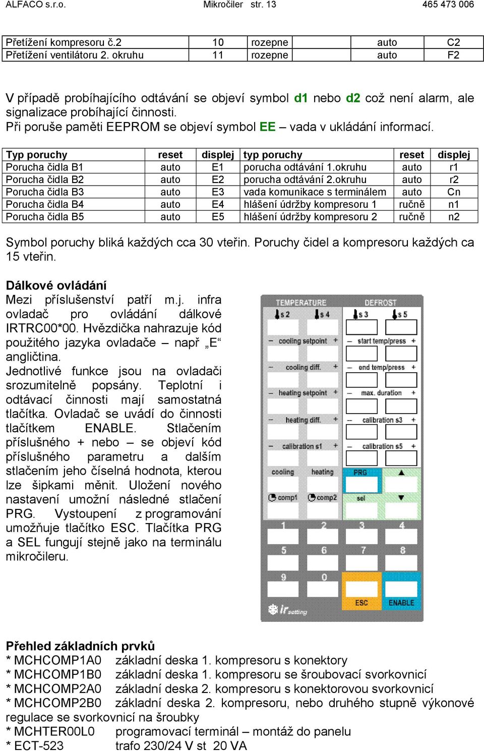 Při poruše paměti EEPROM se objeví symbol EE vada v ukládání informací. Typ poruchy reset displej typ poruchy reset displej Porucha čidla B1 auto E1 porucha odtávání 1.