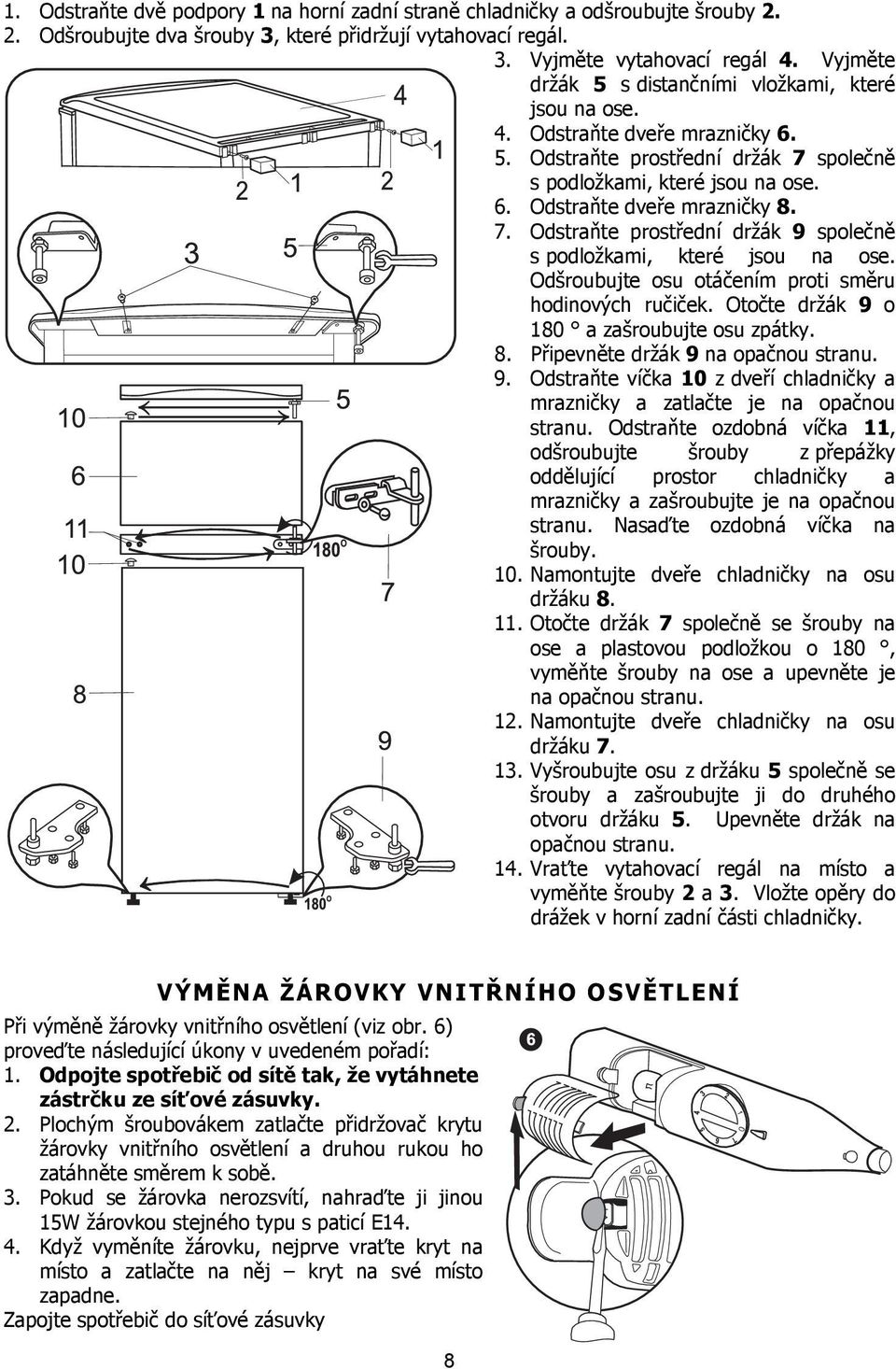 Odšroubujte osu otáčením proti směru hodinových ručiček. Otočte držák 9 o 180 a zašroubujte osu zpátky. 8. Připevněte držák 9 na opačnou stranu. 9. Odstraňte víčka 10 z dveří chladničky a mrazničky a zatlačte je na opačnou stranu.