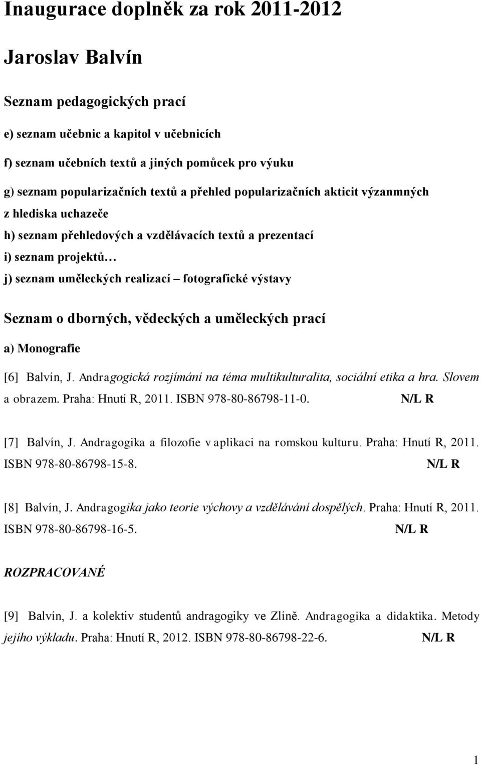 Seznam o dborných, vědeckých a uměleckých prací a) Monografie [6] Balvín, J. Andragogická rozjímání na téma multikulturalita, sociální etika a hra. Slovem a obrazem. Praha: Hnutí R, 2011.