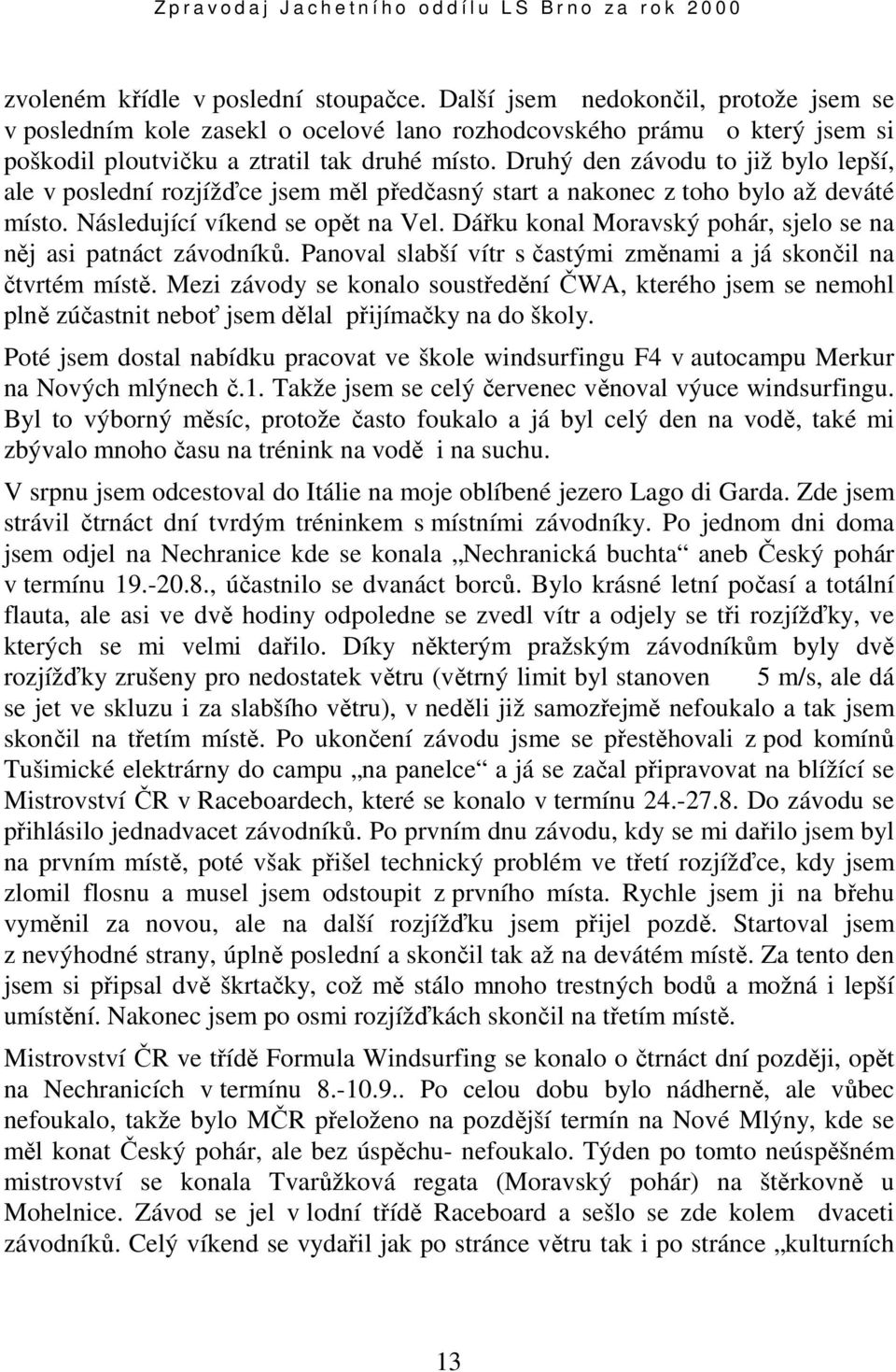Dářku konal Moravský pohár, sjelo se na něj asi patnáct závodníků. Panoval slabší vítr s častými změnami a já skončil na čtvrtém místě.
