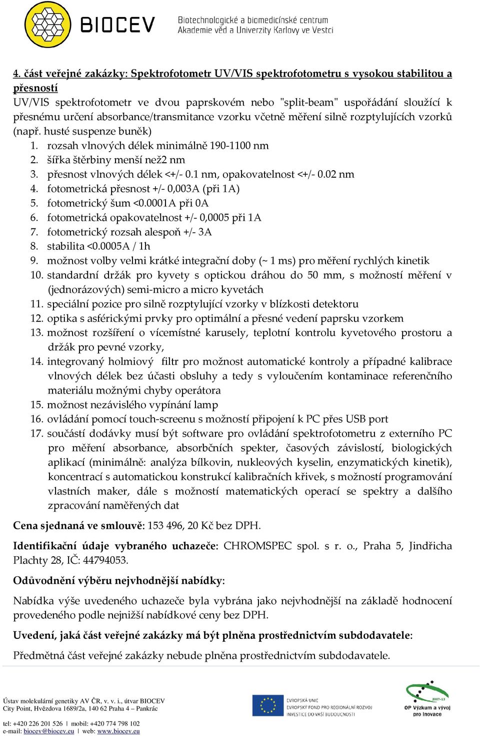 přesnost vlnových délek <+/- 0.1 nm, opakovatelnost <+/- 0.02 nm 4. fotometrická přesnost +/- 0,003A (při 1A) 5. fotometrický šum <0.0001A při 0A 6. fotometrická opakovatelnost +/- 0,0005 při 1A 7.