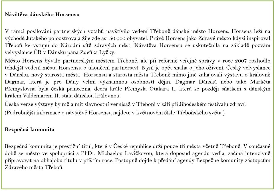 Město Horsens bývalo partnerským městem Třeboně, ale při reformě veřejné správy v roce 2007 rozhodlo tehdejší vedení města Horsensu o ukončení partnerství. Nyní je opět snaha o jeho oživení.