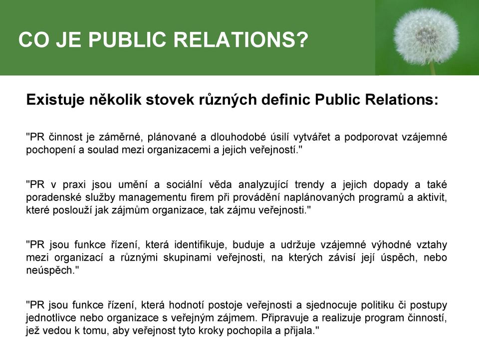 " "PR v praxi jsou umění a sociální věda analyzující trendy a jejich dopady a také poradenské služby managementu firem při provádění naplánovaných programů a aktivit, které poslouží jak zájmům