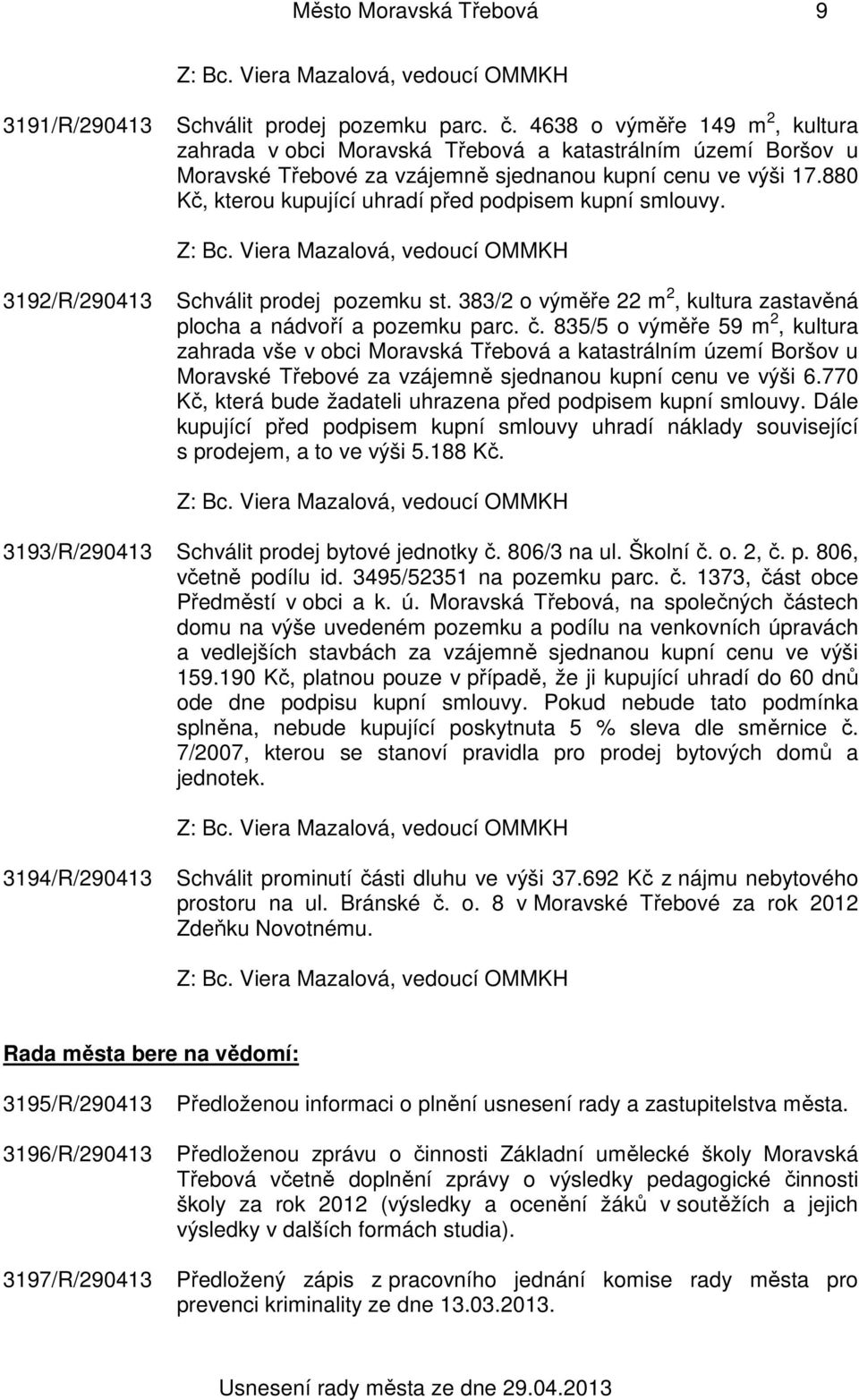 880 Kč, kterou kupující uhradí před podpisem kupní smlouvy. 3192/R/290413 Schválit prodej pozemku st. 383/2 o výměře 22 m 2, kultura zastavěná plocha a nádvoří a pozemku parc. č.