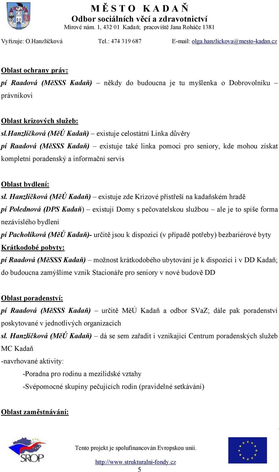 Hanzlíčková (MěÚ Kadaň) existuje zde Krizové přístřeší na kadaňském hradě pí Polednová (DPS Kadaň) existují Domy s pečovatelskou službou ale je to spíše forma nezávislého bydlení pí Pacholíková (MěÚ