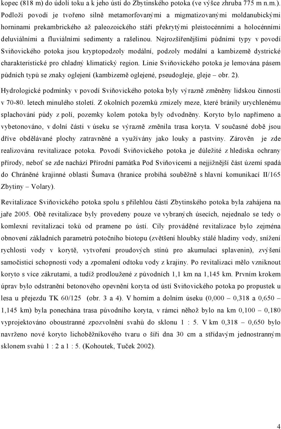 Podloží povodí je tvořeno silně metamorfovanými a migmatizovanými moldanubickými horninami prekambrického až paleozoického stáří překrytými pleistocénními a holocénními deluviálními a fluviálními