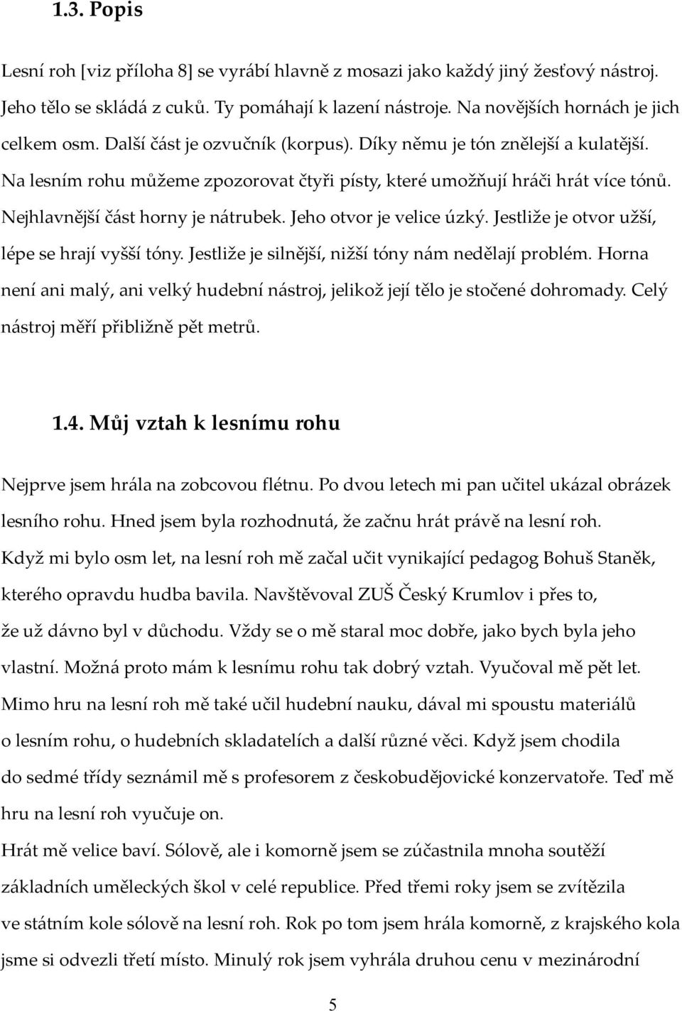 Jeho otvor je velice úzký. Jestliže je otvor užší, lépe se hrají vyšší tóny. Jestliže je silnější, nižší tóny nám nedělají problém.