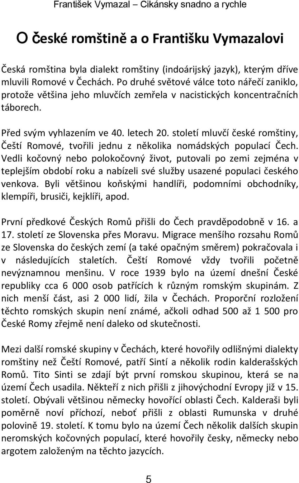 století mluvčí české romštiny, Čeští Romové, tvořili jednu z několika nomádských populací Čech.
