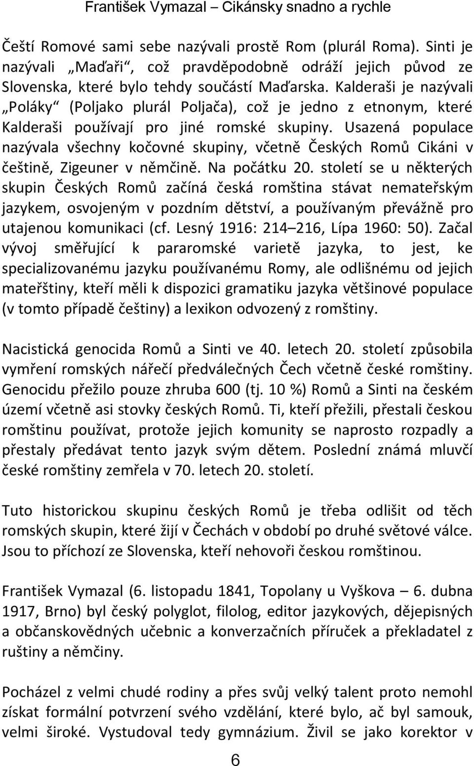 Usazená populace nazývala všechny kočovné skupiny, včetně Českých Romů Cikáni v češtině, Zigeuner v němčině. Na počátku 20.