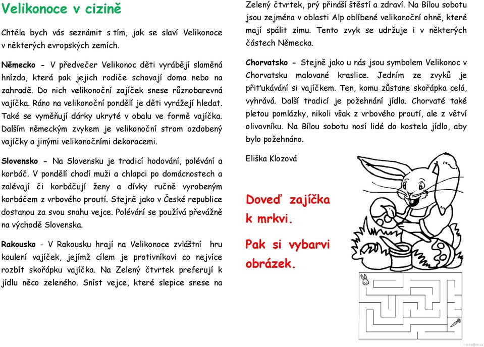 Ráno na velikonoční pondělí je děti vyrážejí hledat. Také se vyměňují dárky ukryté v obalu ve formě vajíčka.